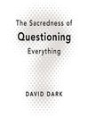 The Sacredness of Questioning Everything